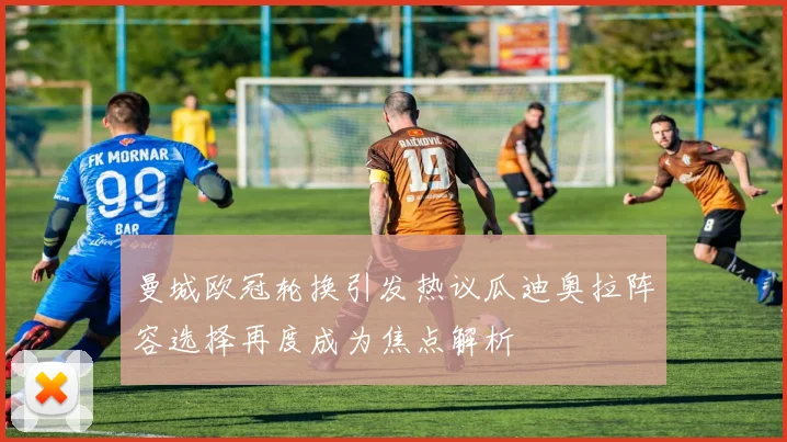 曼城欧冠轮换引发热议瓜迪奥拉阵容选择再度成为焦点解析