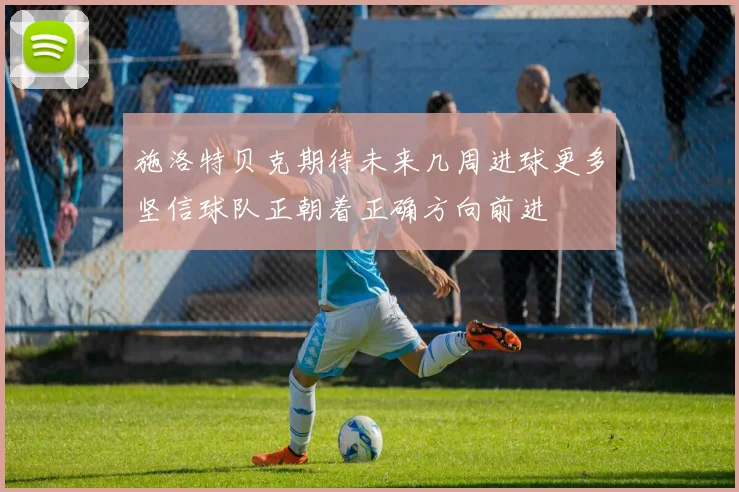 施洛特贝克期待未来几周进球更多坚信球队正朝着正确方向前进