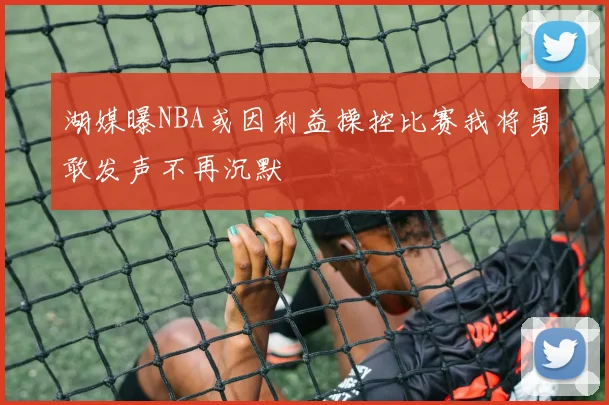 湖媒曝NBA或因利益操控比赛我将勇敢发声不再沉默