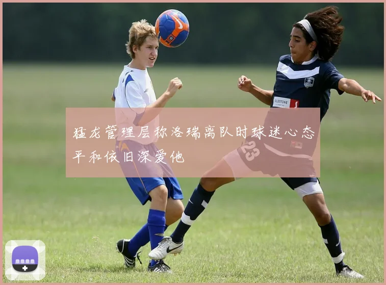 猛龙管理层称洛瑞离队时球迷心态平和依旧深爱他