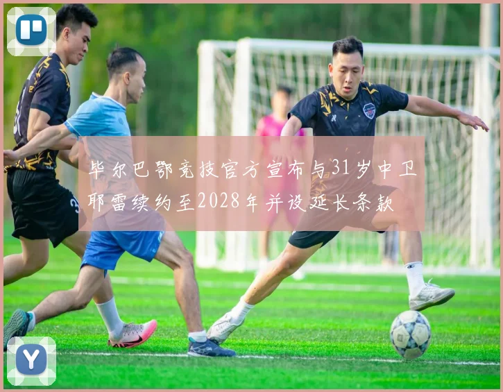 毕尔巴鄂竞技官方宣布与31岁中卫耶雷续约至2028年并设延长条款