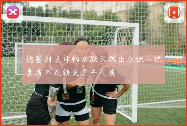 德塞利点评帕尔默天赋出众但心理素质不足缺乏杀手气质