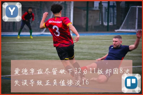 爱德华兹尽管砍下32分11板却因8次失误导致正负值惨淡16
