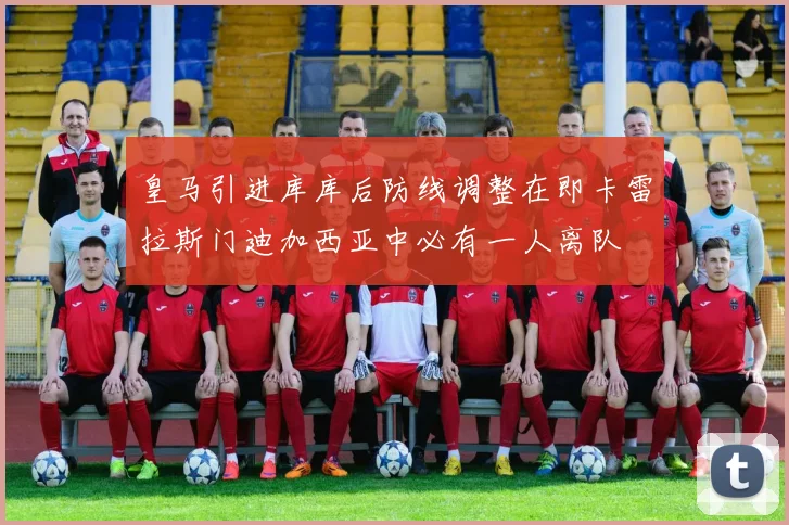 皇马引进库库后防线调整在即卡雷拉斯门迪加西亚中必有一人离队