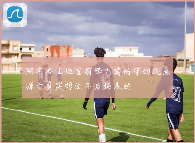 阿韦洛亚坦言前锋无需防守的观点源于真实想法不后悔表达