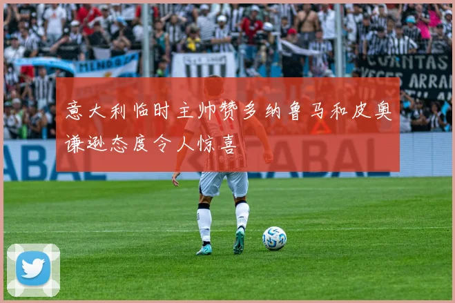 意大利临时主帅赞多纳鲁马和皮奥谦逊态度令人惊喜