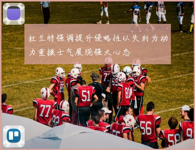 杜兰特强调提升侵略性以失利为动力重振士气展现强大心态