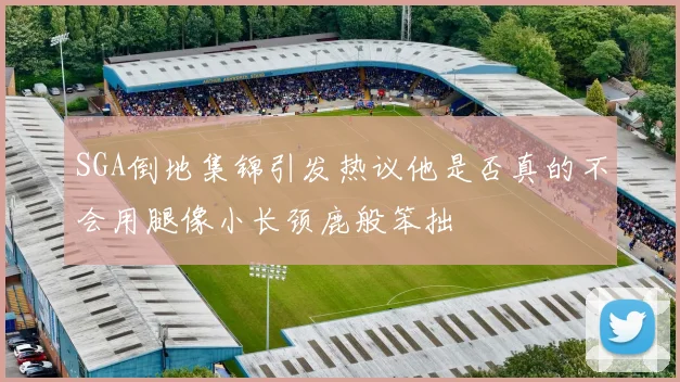 SGA倒地集锦引发热议他是否真的不会用腿像小长颈鹿般笨拙