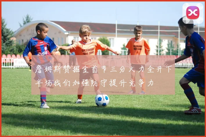 詹姆斯赞掘金首节三分火力全开下半场我们加强防守提升竞争力