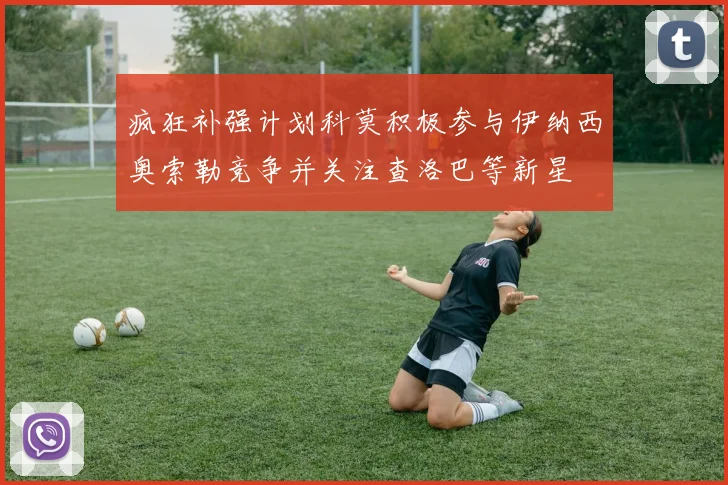 疯狂补强计划科莫积极参与伊纳西奥索勒竞争并关注查洛巴等新星